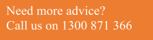 Need more advice? Call us on 1300 871 366